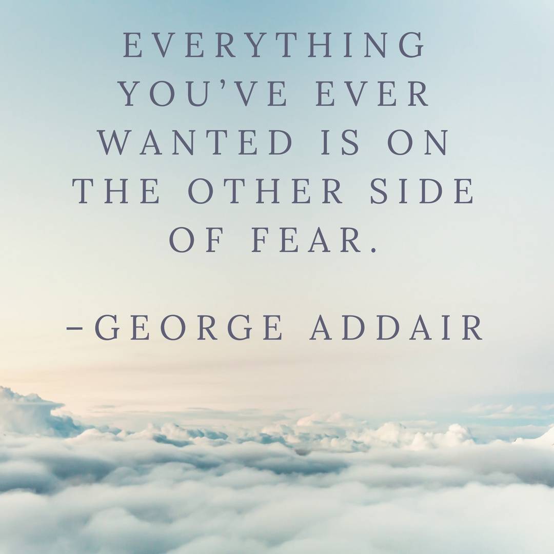 Everything you’ve ever wanted is on the other side of fear.