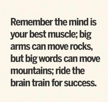 Remember the mind is your best muscle. Big arms can move rocks but big words can move mountains. Ride the brain train for success.