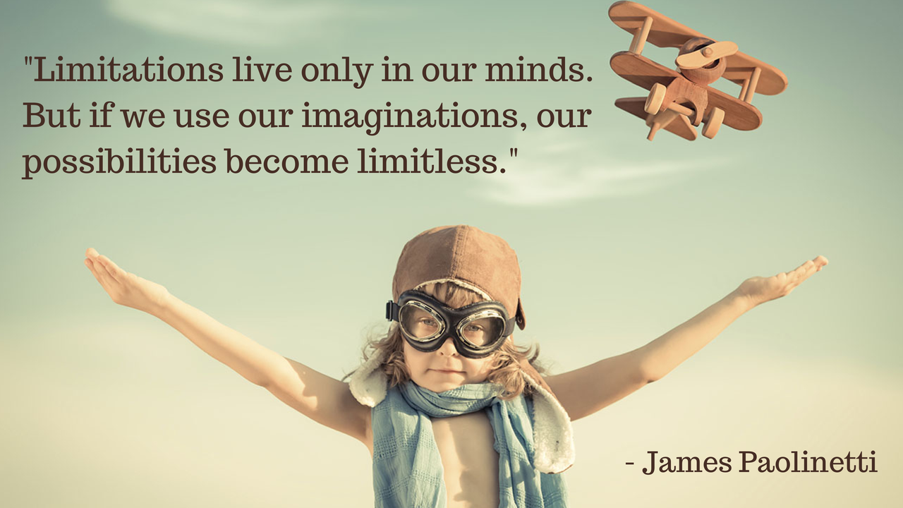 Limitations live only in our minds. But if we use our imaginations, our possibilities would become limitless