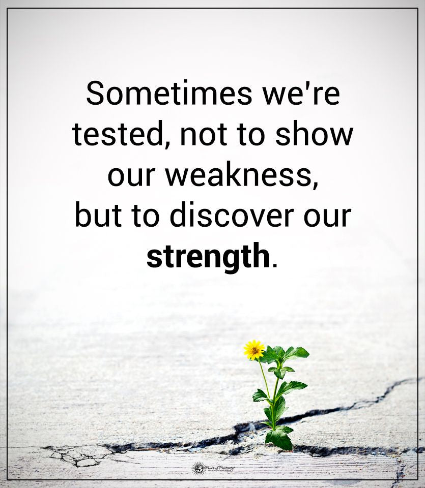 Sometimes we are tested not to show out weakness but to discover our strengths