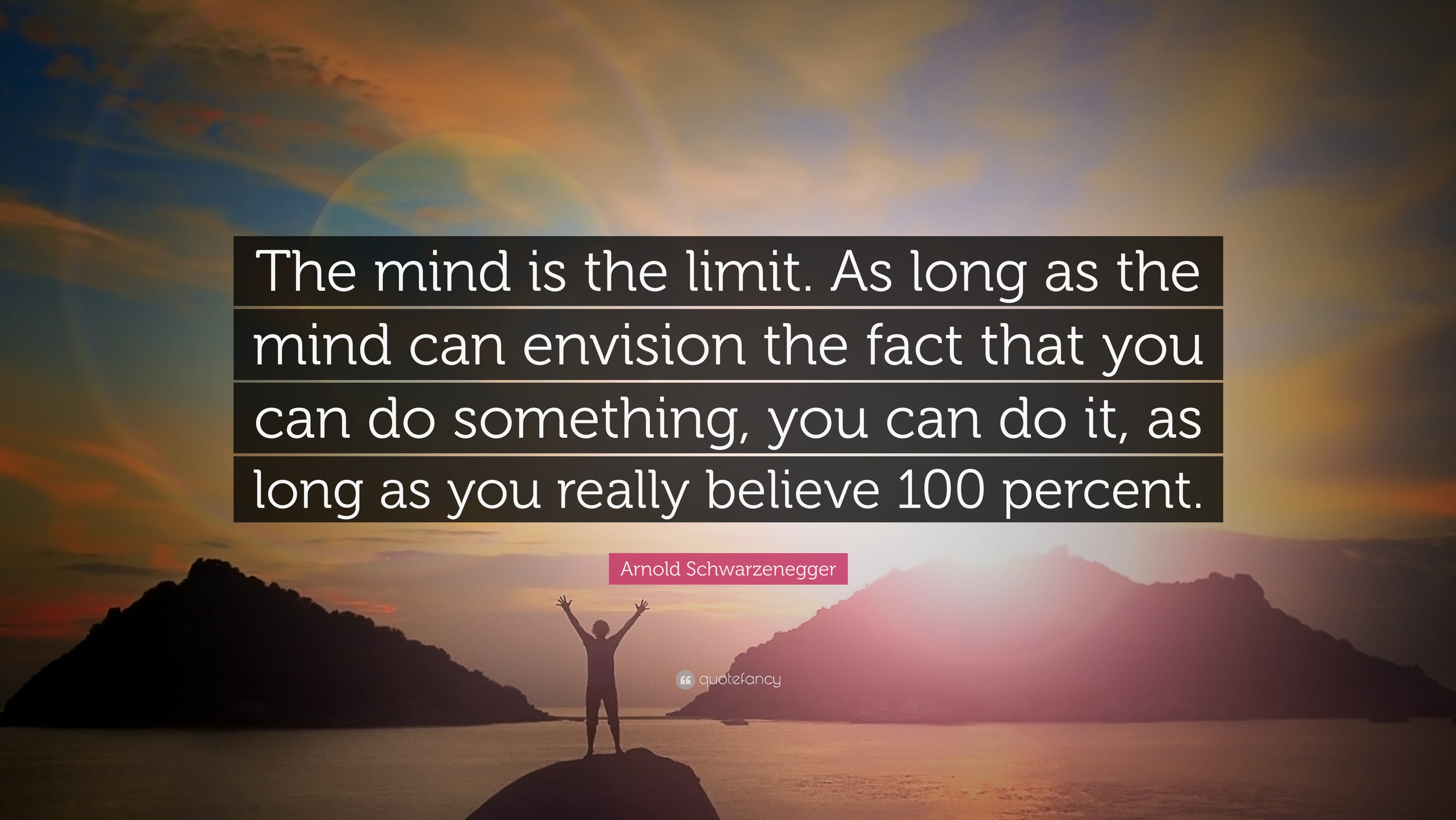 The mind is the limit. As long as the mind can envision the fact that you can do something, you can do it, as long as you really believe 100 percent