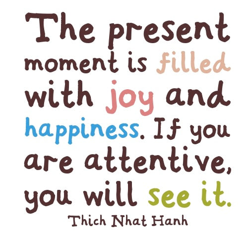 The present moment is filled with joy and happiness. If you are attentive, you will see it