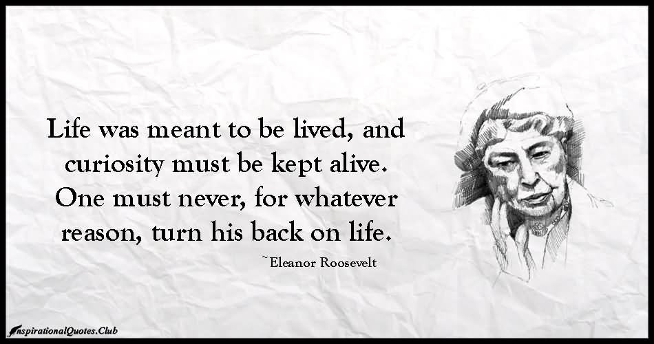 Life must be lived and curiosity kept alive. One must never for whatever reason turn the back on life