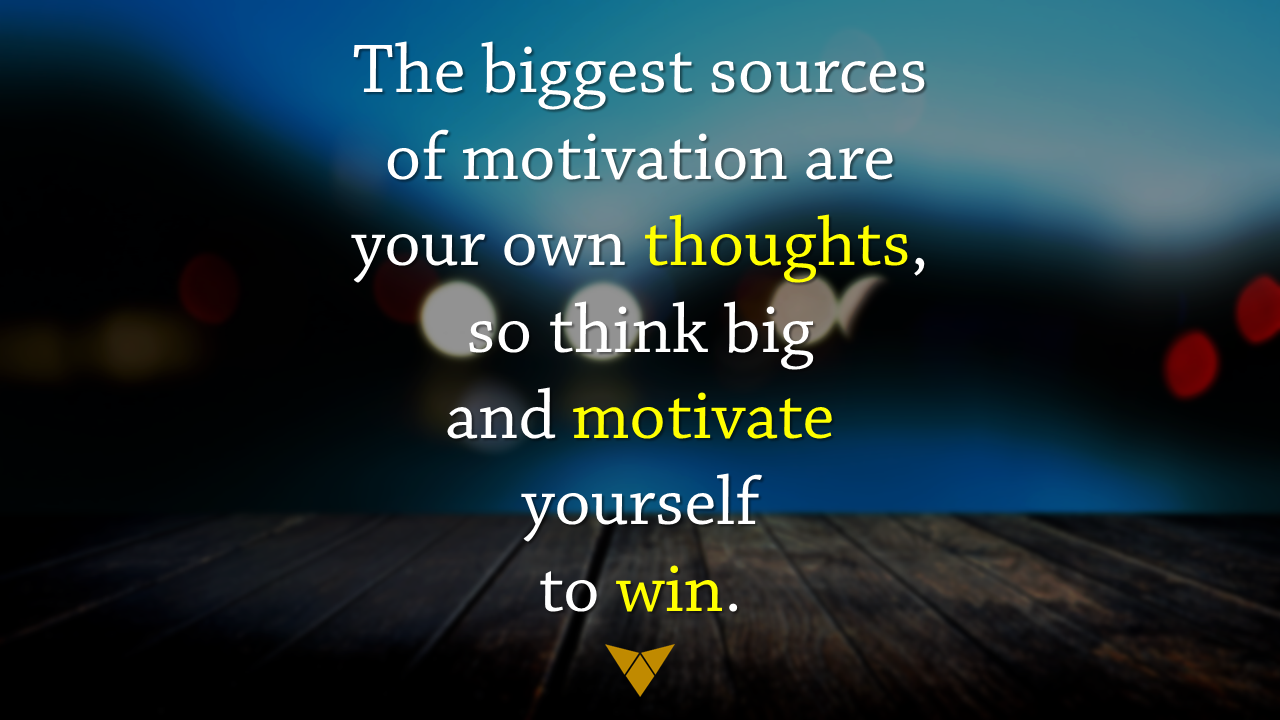 The biggest source of motivation are your own thoughts, so think big and motivate yourself to win