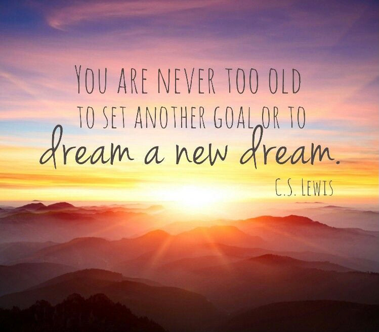 You are never too old to set another goal or to dream a new dream