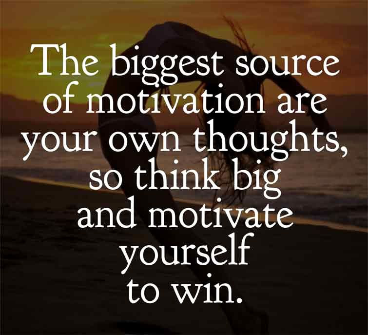 The biggest sources of motivation are your own thoughts, so think big and motivate yourself to win