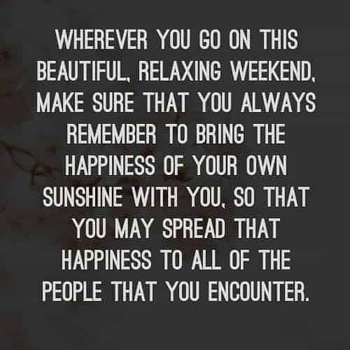 Wherever you go on this beautiful, relaxing weekend make sure that you always remember to bring happiness of your own with you, so that you can spread the happiness to all the people you encounter