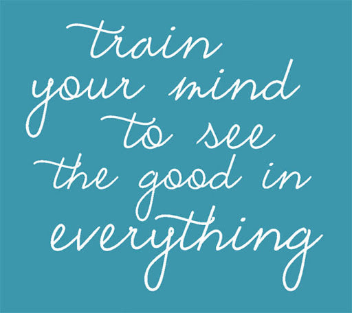 Learn to see good in everything. There's always good in everything when you're willing to see it.