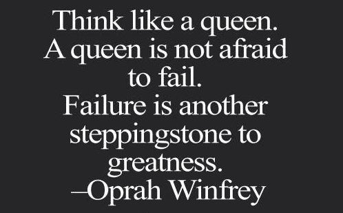 Think like a queen. A queen is not afraid to fail. As failure is just another stepping stones to greatness