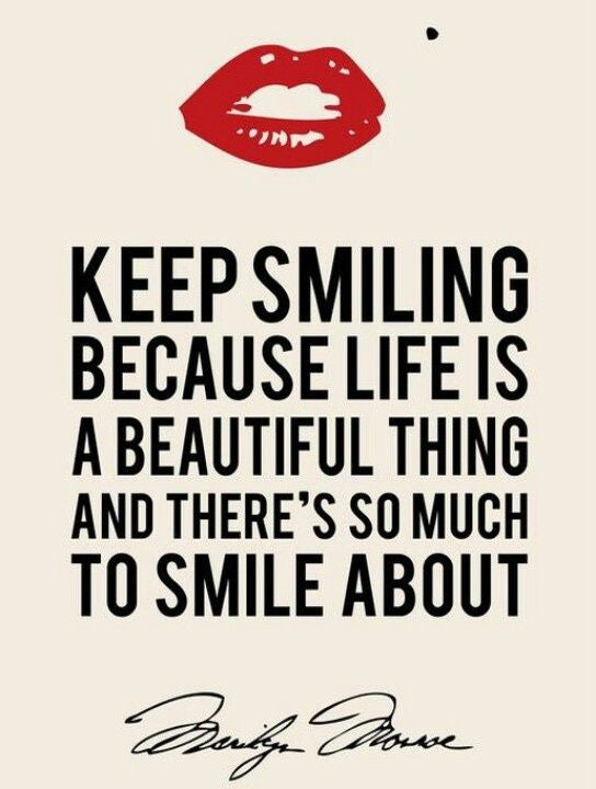 Keep smiling. Because life is a beautiful thing and there’s so much to smile about