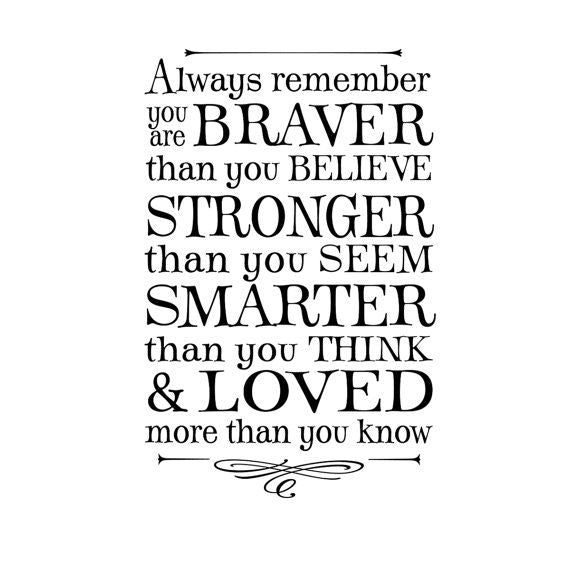 Always remember you are braver than you believe, stronger than you seem, smarter than you think and twice as beautiful aa you ever imagined
