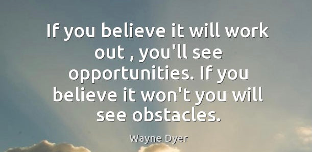 If you believe it’ll work out, you’ll see opportunities. If you don’t believe it’ll work, you’ll see obstacles