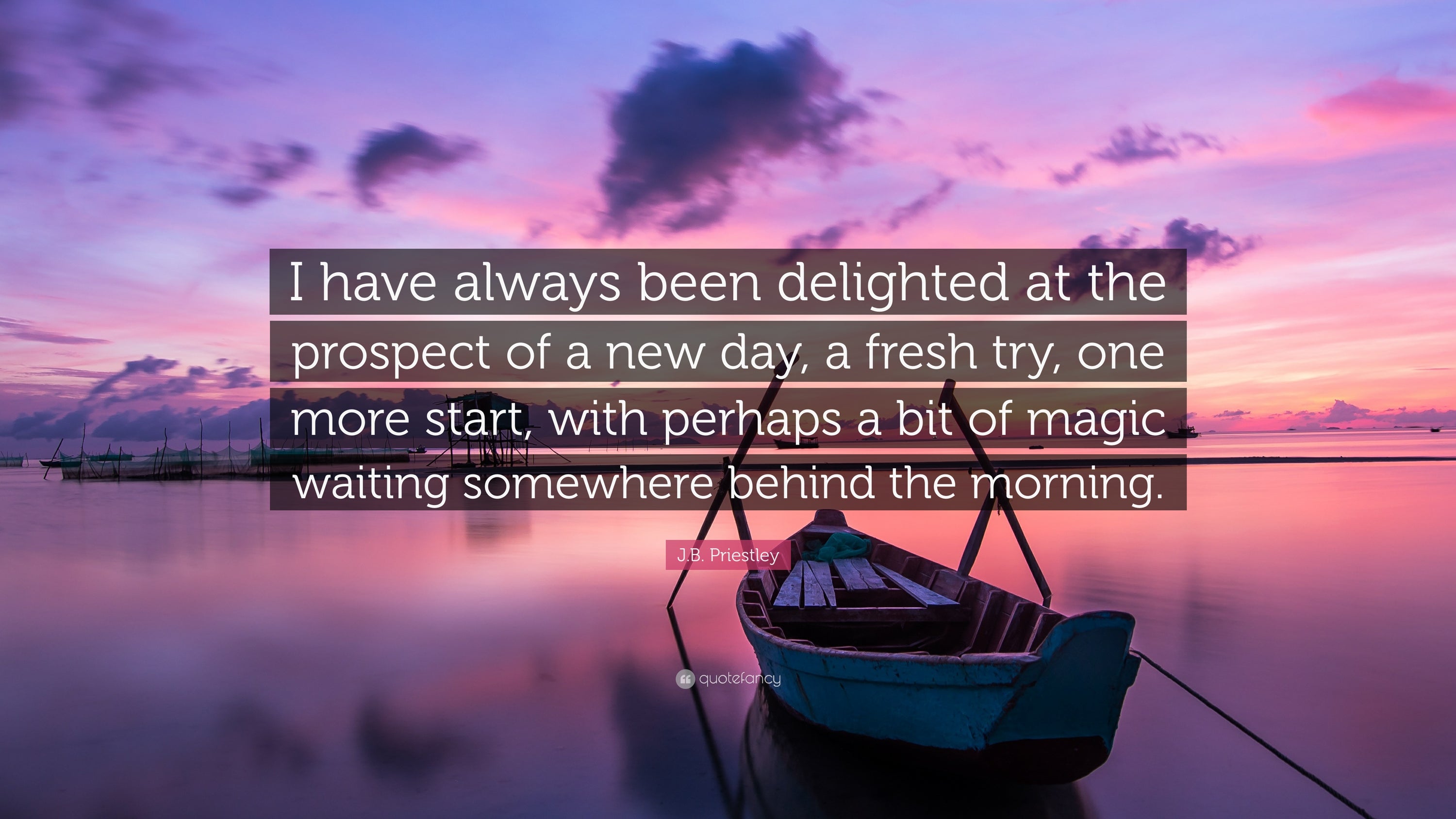 I have always been delighted at the prospect of a new day, a fresh try, one more start with perhaps a bit of magic waiting somewhere behind the morning