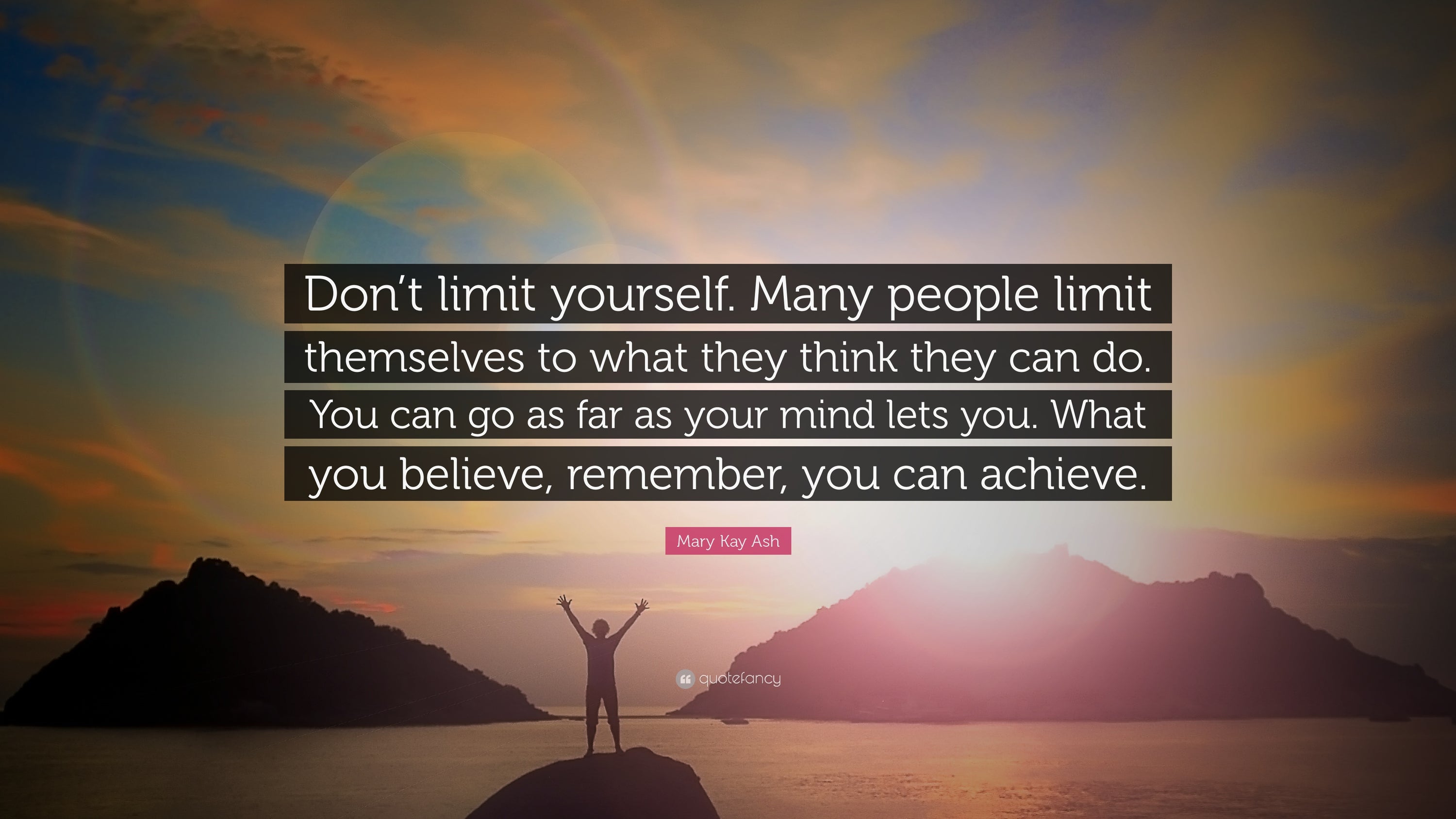 Never limit yourself. Many choose to limit themselves by thinking small