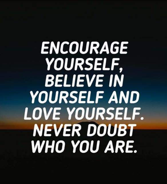 Encourage yourself, believe in yourself and love yourself. Never doubt who you are.