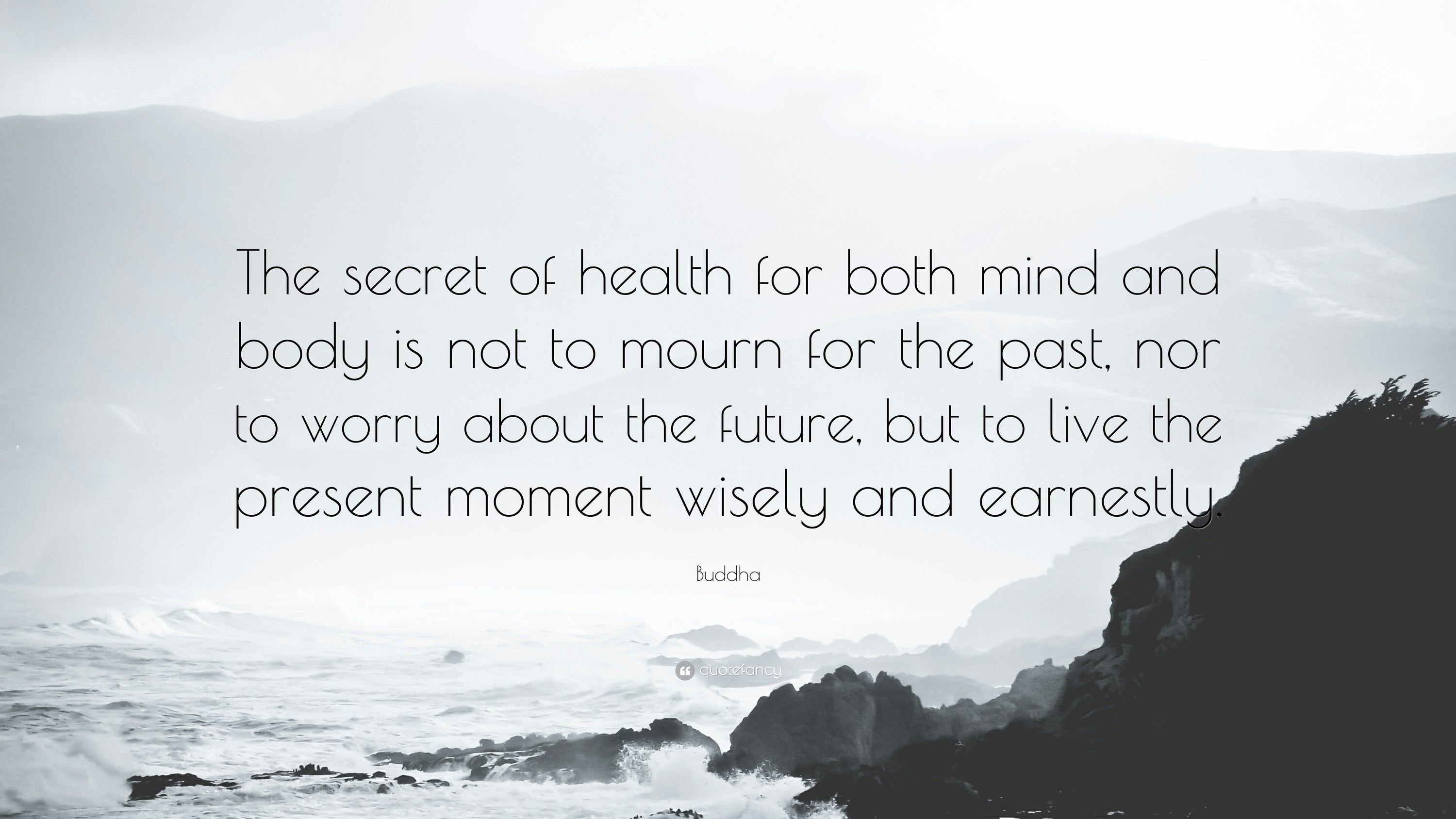 The secret of health for both the mind and body is nog to mourn for the past, worry about the future or anticipate troubles but to live in the present moment wisely and earnestly